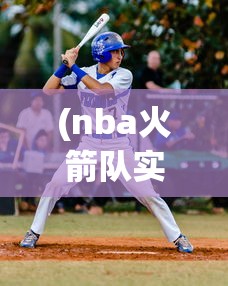 (nba火箭队实力怎么样)实力全面提升，NBA实力榜火箭队稳步上升至第五，展现惊人战斗力